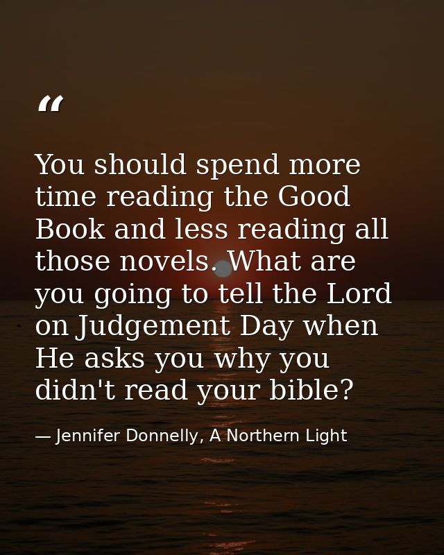 You should spend more time reading the Good Book and less reading all those novels. What are you going to tell the Lord  — Jennifer Donnelly, A Northern Light