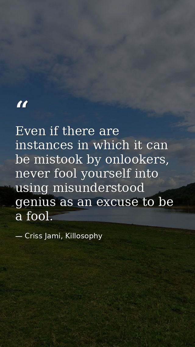 Even if there are instances in which it can be mistook by onlookers, never fool yourself into using misunderstood genius — Criss Jami, Killosophy