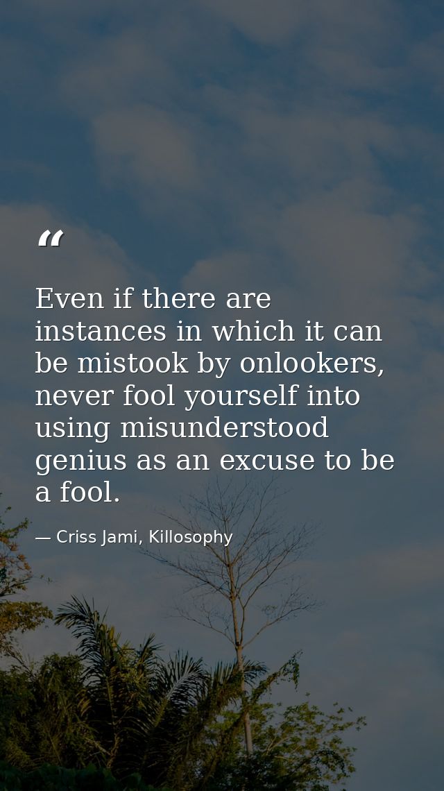 Even if there are instances in which it can be mistook by onlookers, never fool yourself into using misunderstood genius — Criss Jami, Killosophy