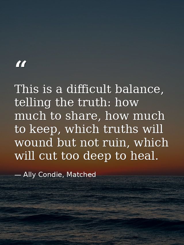 This is a difficult balance, telling the truth: how much to share, how much to keep, which truths will wound but not rui — Ally Condie, Matched