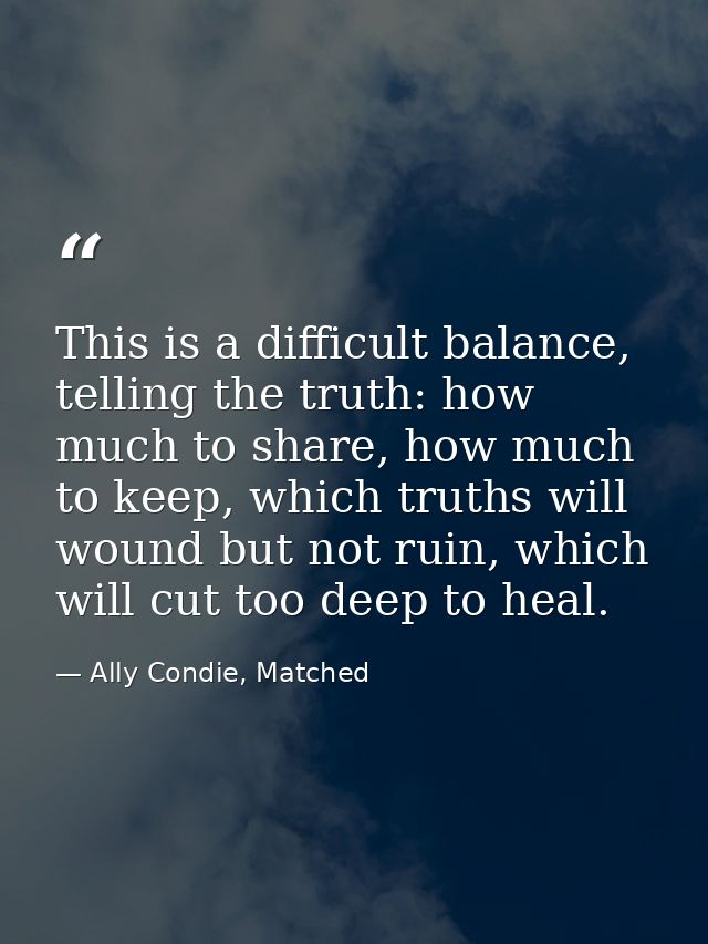 This is a difficult balance, telling the truth: how much to share, how much to keep, which truths will wound but not rui — Ally Condie, Matched