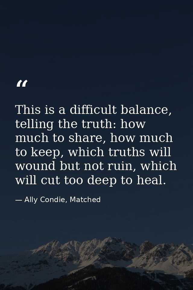 This is a difficult balance, telling the truth: how much to share, how much to keep, which truths will wound but not rui — Ally Condie, Matched