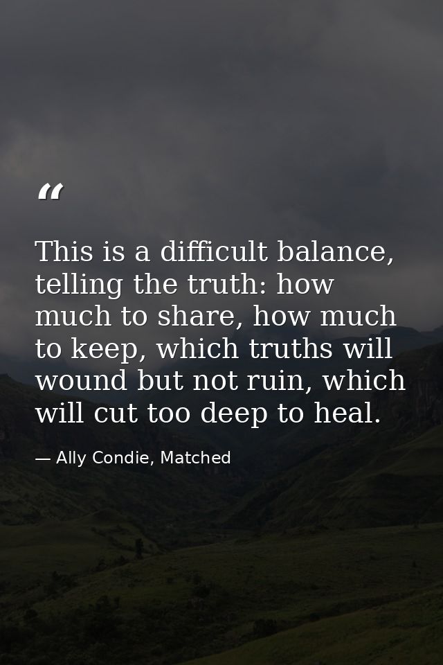 This is a difficult balance, telling the truth: how much to share, how much to keep, which truths will wound but not rui — Ally Condie, Matched