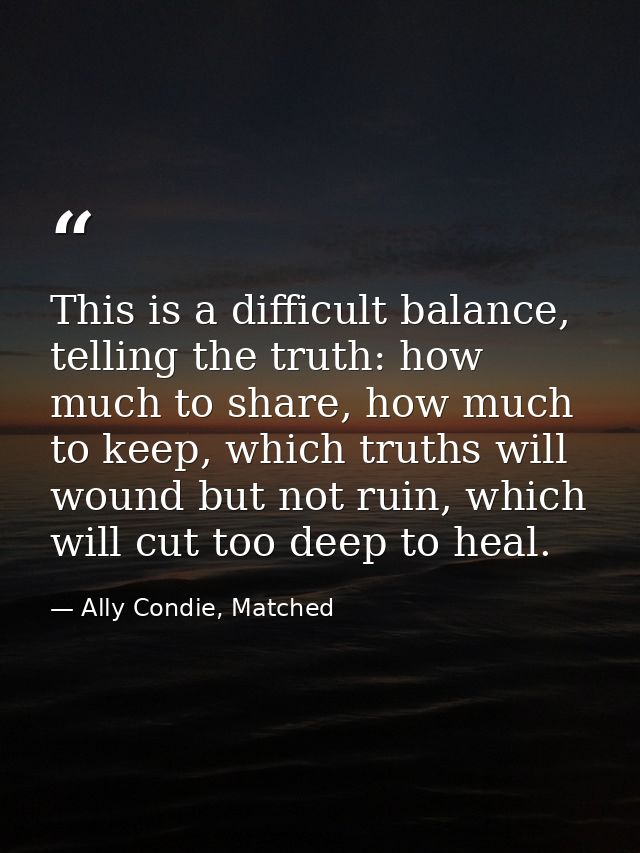 This is a difficult balance, telling the truth: how much to share, how much to keep, which truths will wound but not rui — Ally Condie, Matched