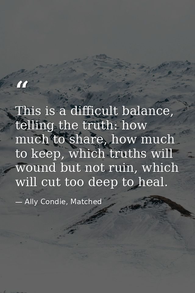 This is a difficult balance, telling the truth: how much to share, how much to keep, which truths will wound but not rui — Ally Condie, Matched