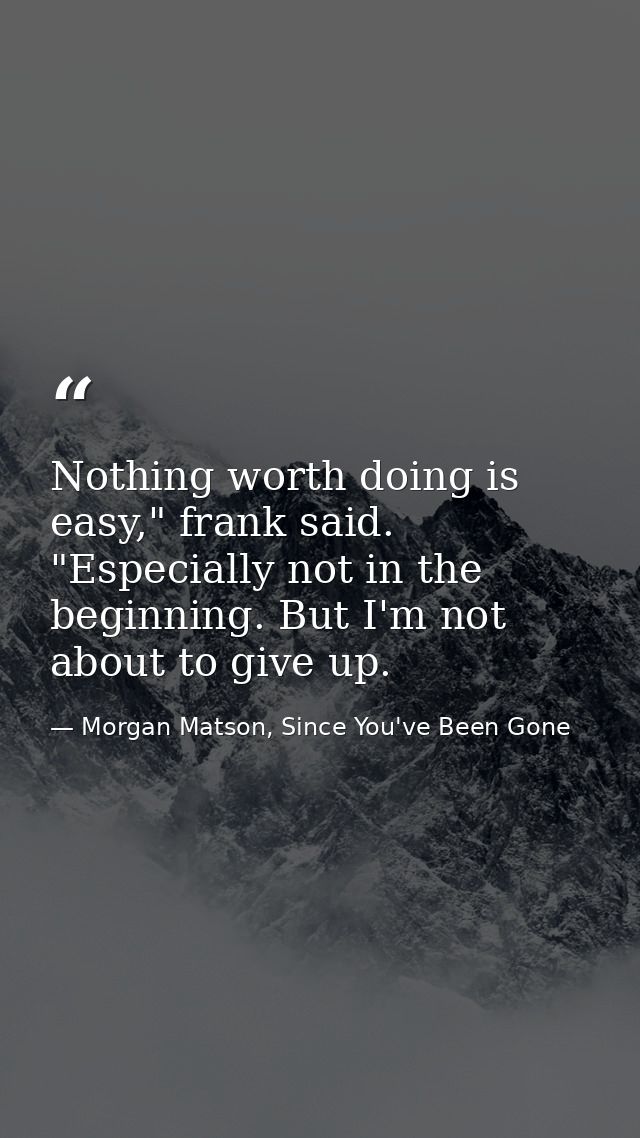 Nothing worth doing is easy," frank said. "Especially not in the beginning. But I'm not about to give up. — Morgan Matson, Since You've Been Gone