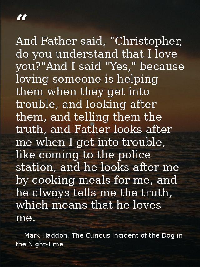 And Father said, "Christopher, do you understand that I love you?"And I said "Yes," because loving someone is helping th — Mark Haddon, The Curious Incident of the Dog in the Night-Time