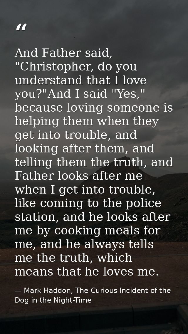 And Father said, "Christopher, do you understand that I love you?"And I said "Yes," because loving someone is helping th — Mark Haddon, The Curious Incident of the Dog in the Night-Time