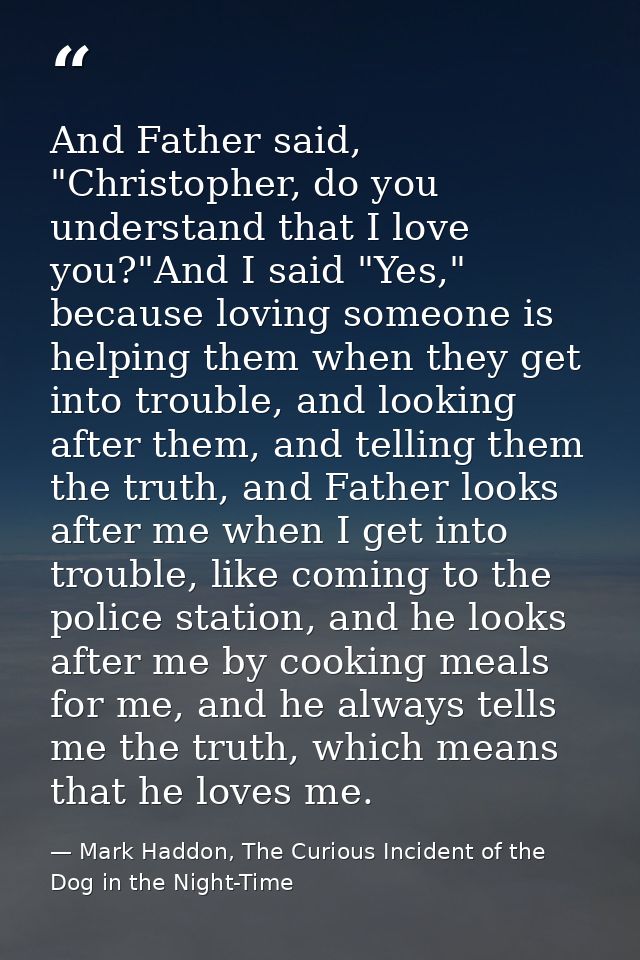And Father said, "Christopher, do you understand that I love you?"And I said "Yes," because loving someone is helping th — Mark Haddon, The Curious Incident of the Dog in the Night-Time