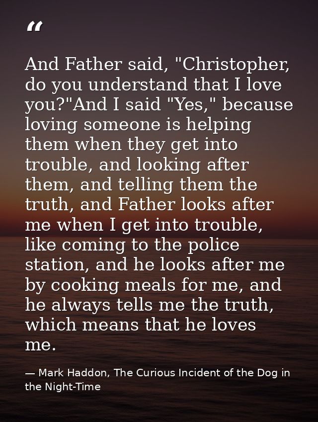 And Father said, "Christopher, do you understand that I love you?"And I said "Yes," because loving someone is helping th — Mark Haddon, The Curious Incident of the Dog in the Night-Time