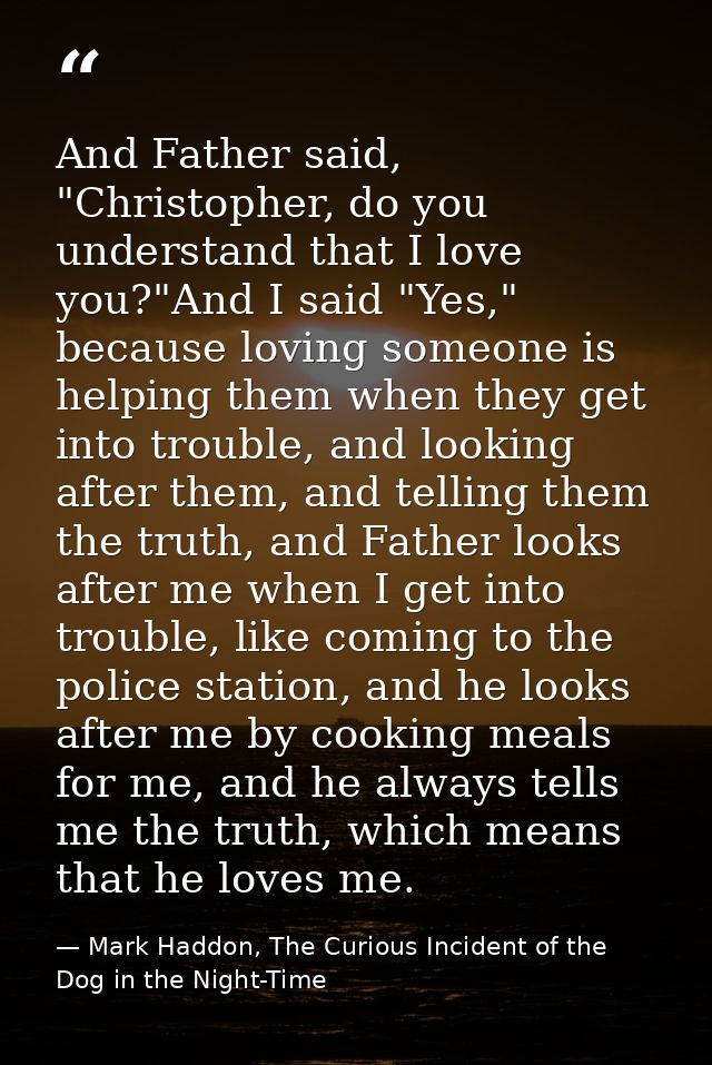 And Father said, "Christopher, do you understand that I love you?"And I said "Yes," because loving someone is helping th — Mark Haddon, The Curious Incident of the Dog in the Night-Time