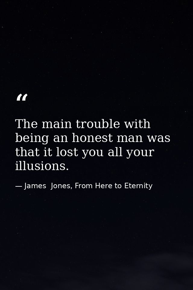 The main trouble with being an honest man was that it lost you all your illusions. — James  Jones, From Here to Eternity