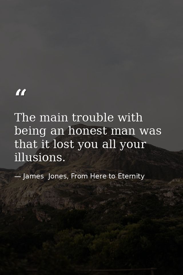 The main trouble with being an honest man was that it lost you all your illusions. — James  Jones, From Here to Eternity