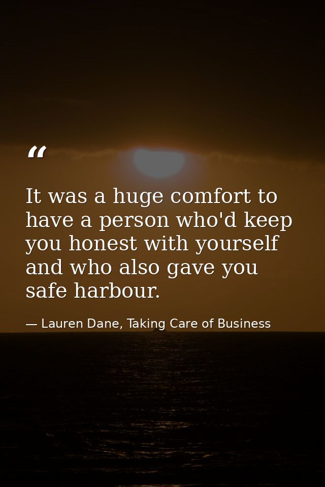 It was a huge comfort to have a person who'd keep you honest with yourself and who also gave you safe harbour. — Lauren Dane, Taking Care of Business