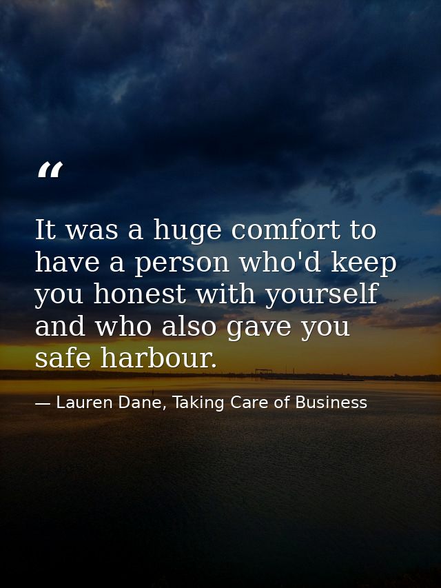It was a huge comfort to have a person who'd keep you honest with yourself and who also gave you safe harbour. — Lauren Dane, Taking Care of Business