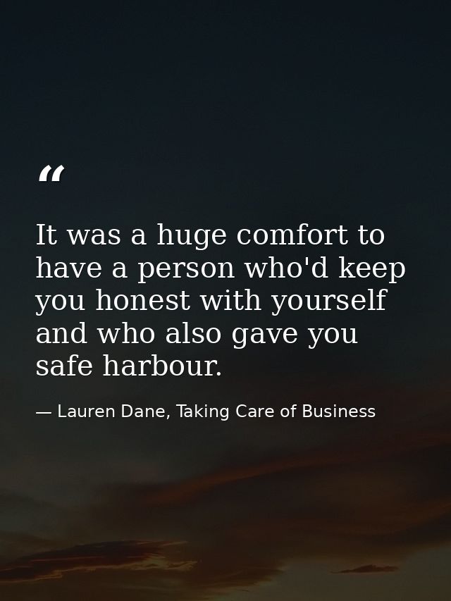 It was a huge comfort to have a person who'd keep you honest with yourself and who also gave you safe harbour. — Lauren Dane, Taking Care of Business