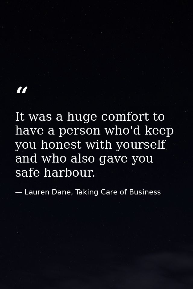 It was a huge comfort to have a person who'd keep you honest with yourself and who also gave you safe harbour. — Lauren Dane, Taking Care of Business