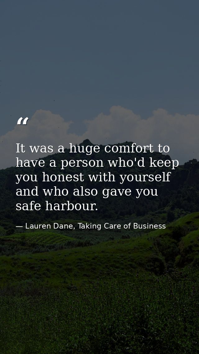 It was a huge comfort to have a person who'd keep you honest with yourself and who also gave you safe harbour. — Lauren Dane, Taking Care of Business