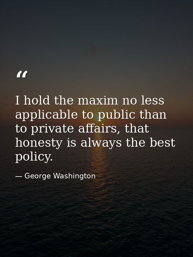 I hold the maxim no less applicable to public than to private affairs, that honesty is always the best policy. — George Washington