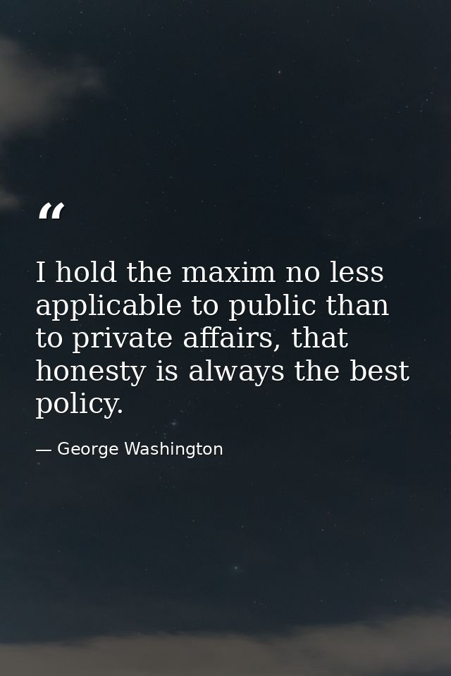 I hold the maxim no less applicable to public than to private affairs, that honesty is always the best policy. — George Washington