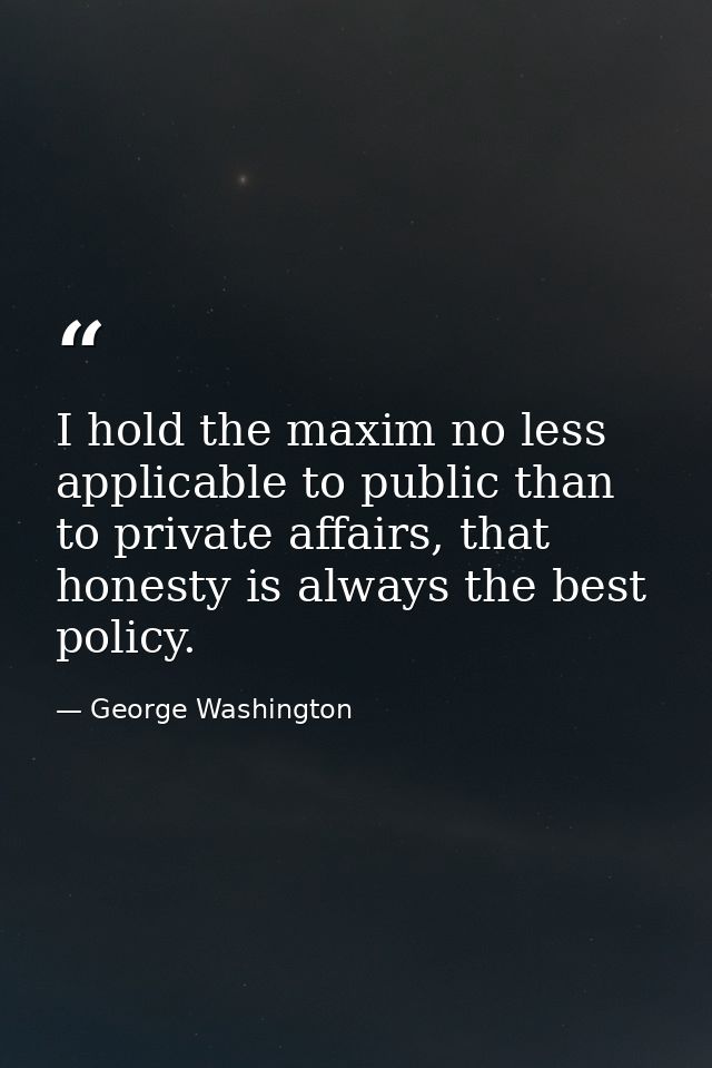 I hold the maxim no less applicable to public than to private affairs, that honesty is always the best policy. — George Washington