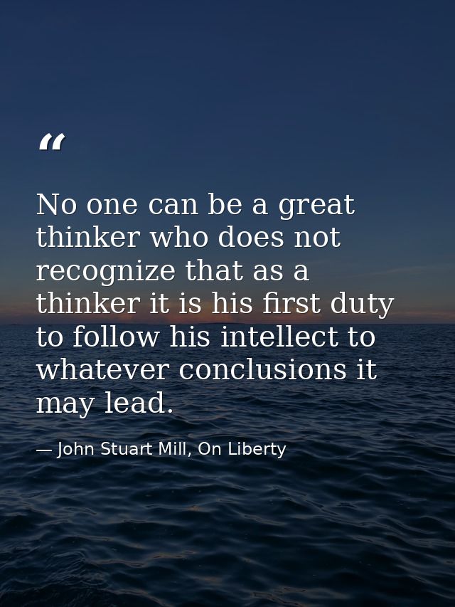 No one can be a great thinker who does not recognize that as a thinker it is his first duty to follow his intellect to w — John Stuart Mill, On Liberty
