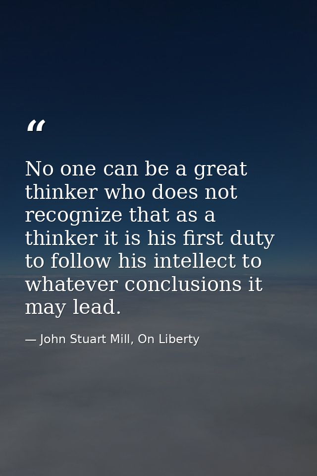 No one can be a great thinker who does not recognize that as a thinker it is his first duty to follow his intellect to w — John Stuart Mill, On Liberty
