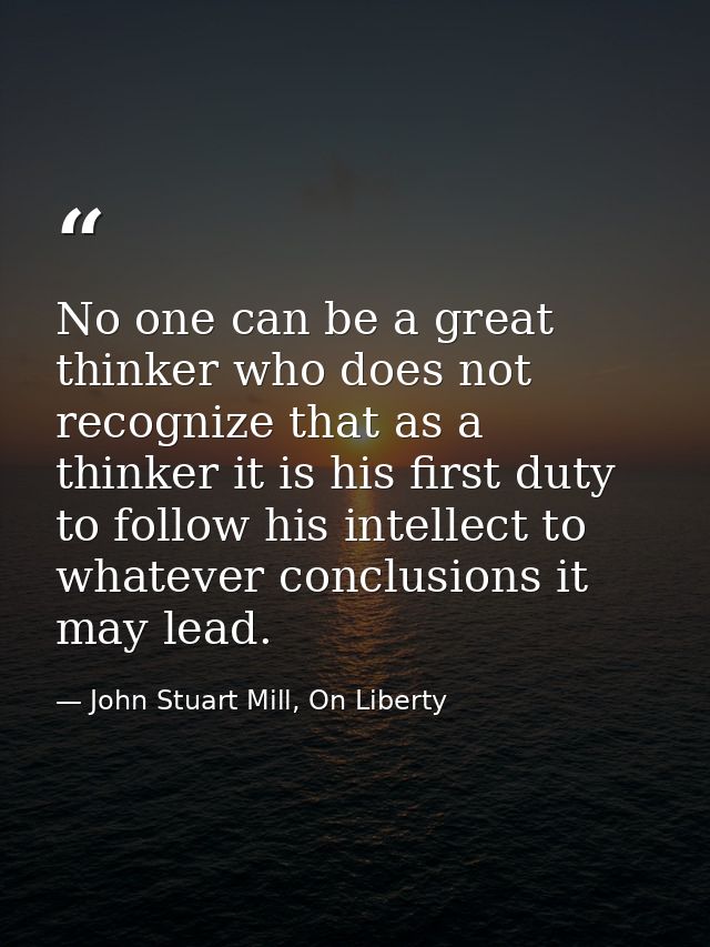 No one can be a great thinker who does not recognize that as a thinker it is his first duty to follow his intellect to w — John Stuart Mill, On Liberty