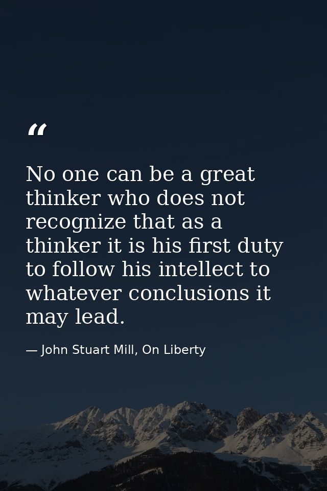 No one can be a great thinker who does not recognize that as a thinker it is his first duty to follow his intellect to w — John Stuart Mill, On Liberty
