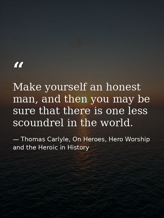 Make yourself an honest man, and then you may be sure that there is one less scoundrel in the world. — Thomas Carlyle, On Heroes, Hero Worship and the Heroic in History