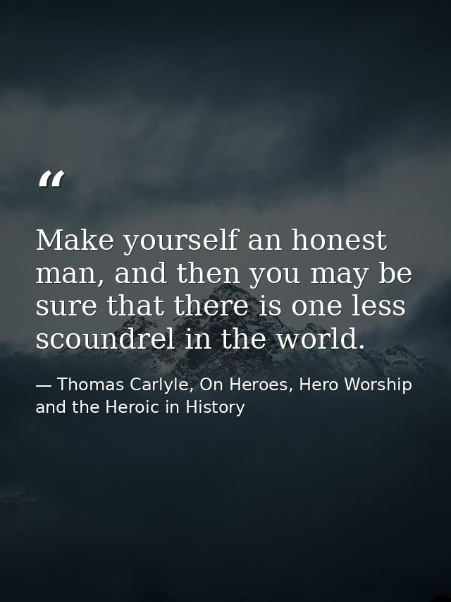 Make yourself an honest man, and then you may be sure that there is one less scoundrel in the world. — Thomas Carlyle, On Heroes, Hero Worship and the Heroic in History