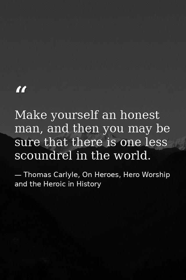Make yourself an honest man, and then you may be sure that there is one less scoundrel in the world. — Thomas Carlyle, On Heroes, Hero Worship and the Heroic in History