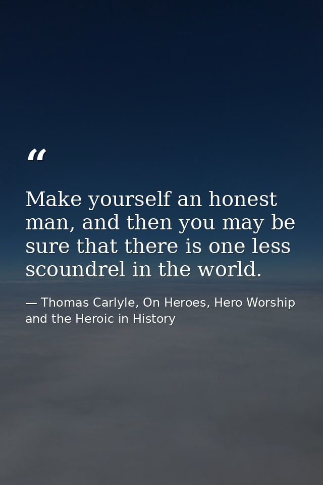 Make yourself an honest man, and then you may be sure that there is one less scoundrel in the world. — Thomas Carlyle, On Heroes, Hero Worship and the Heroic in History
