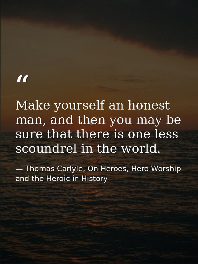 Make yourself an honest man, and then you may be sure that there is one less scoundrel in the world. — Thomas Carlyle, On Heroes, Hero Worship and the Heroic in History