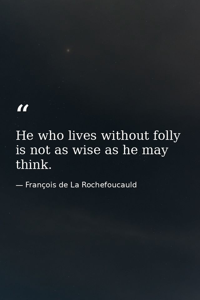 He who lives without folly is not as wise as he may think. — François de La Rochefoucauld
