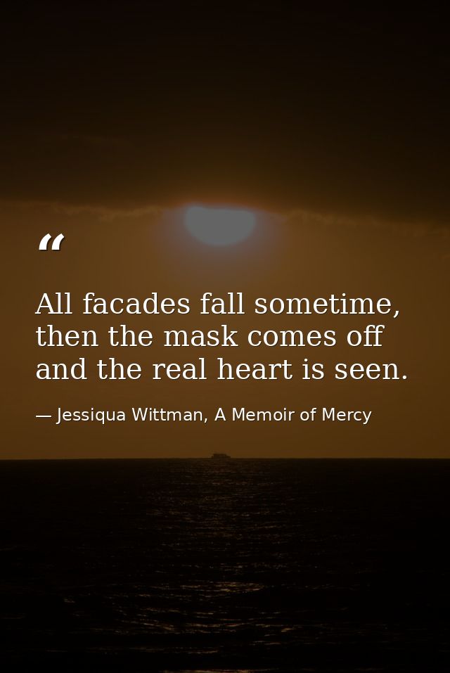 All facades fall sometime, then the mask comes off and the real heart is seen. — Jessiqua Wittman, A Memoir of Mercy