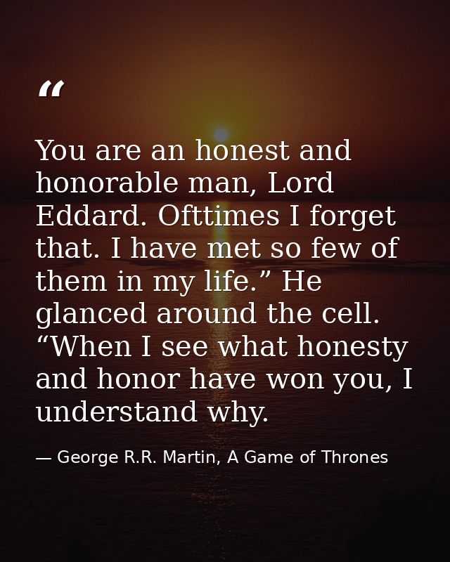 You are an honest and honorable man, Lord Eddard. Ofttimes I forget that. I have met so few of them in my life.” He glan — George R.R. Martin, A Game of Thrones