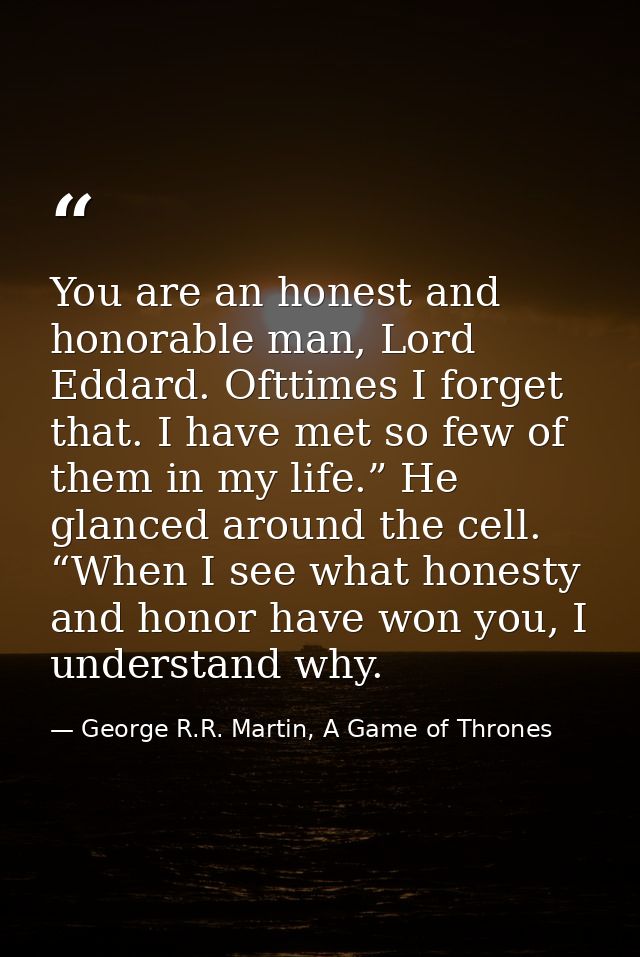 You are an honest and honorable man, Lord Eddard. Ofttimes I forget that. I have met so few of them in my life.” He glan — George R.R. Martin, A Game of Thrones