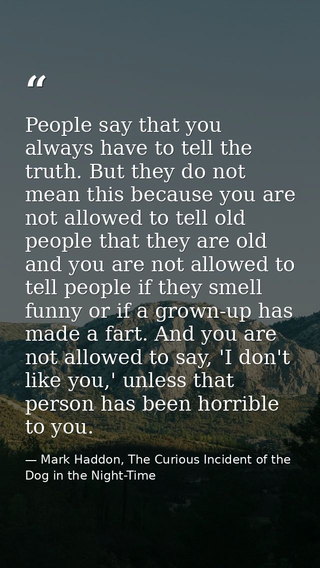 People say that you always have to tell the truth. But they do not mean this because you are not allowed to tell old peo — Mark Haddon, The Curious Incident of the Dog in the Night-Time