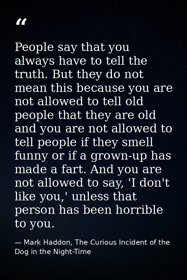 People say that you always have to tell the truth. But they do not mean this because you are not allowed to tell old peo — Mark Haddon, The Curious Incident of the Dog in the Night-Time