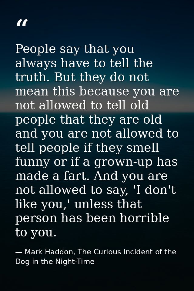 People say that you always have to tell the truth. But they do not mean this because you are not allowed to tell old peo — Mark Haddon, The Curious Incident of the Dog in the Night-Time