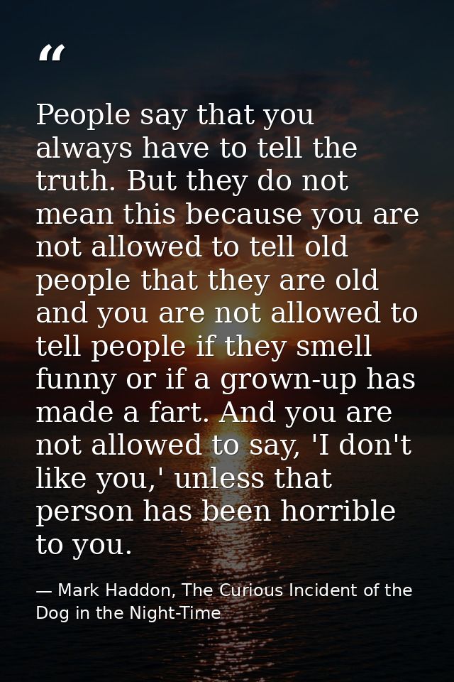 People say that you always have to tell the truth. But they do not mean this because you are not allowed to tell old peo — Mark Haddon, The Curious Incident of the Dog in the Night-Time