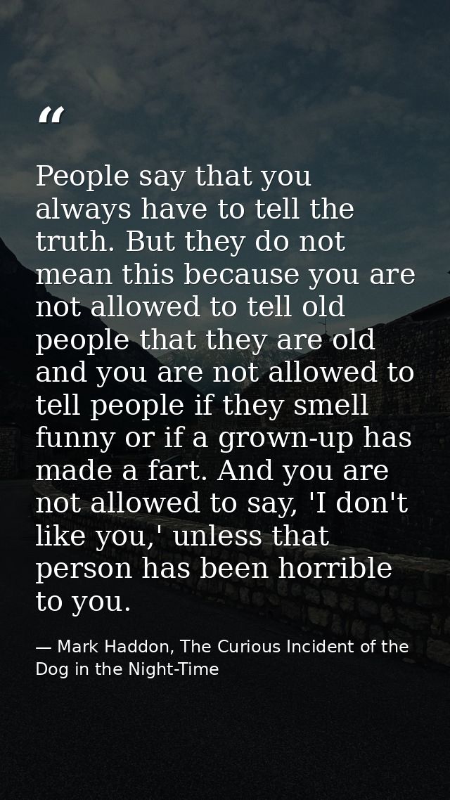 People say that you always have to tell the truth. But they do not mean this because you are not allowed to tell old peo — Mark Haddon, The Curious Incident of the Dog in the Night-Time