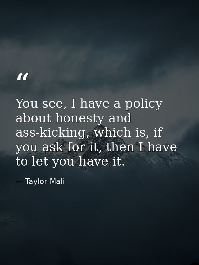 You see, I have a policy about honesty and ass-kicking, which is, if you ask for it, then I have to let you have it. — Taylor Mali