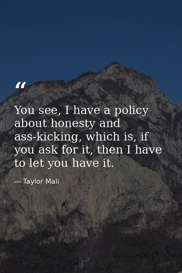 You see, I have a policy about honesty and ass-kicking, which is, if you ask for it, then I have to let you have it. — Taylor Mali