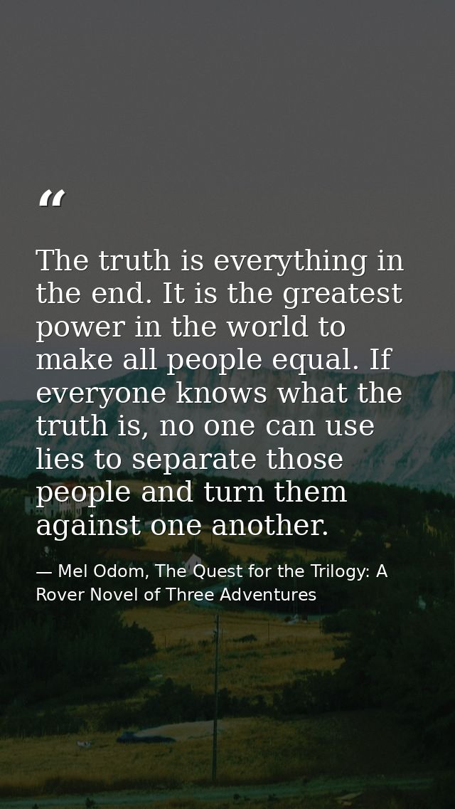 The truth is everything in the end. It is the greatest power in the world to make all people equal. If everyone knows wh — Mel Odom, The Quest for the Trilogy: A Rover Novel of Three Adventures