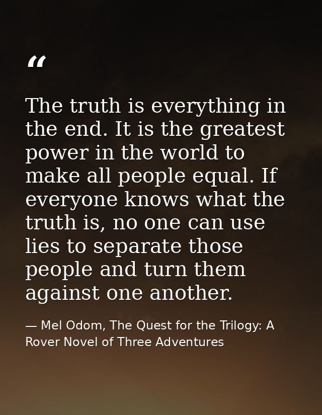 The truth is everything in the end. It is the greatest power in the world to make all people equal. If everyone knows wh — Mel Odom, The Quest for the Trilogy: A Rover Novel of Three Adventures