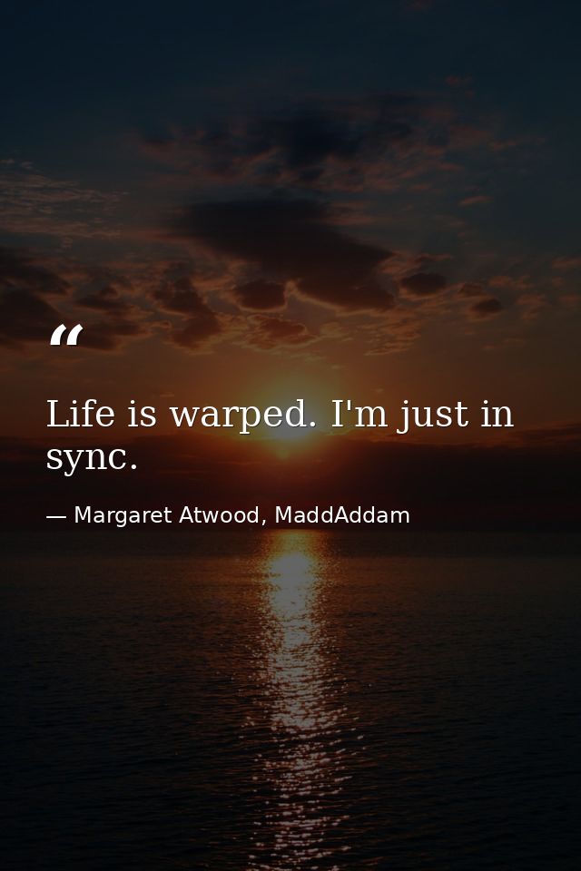 Life is warped. I'm just in sync. — Margaret Atwood, MaddAddam