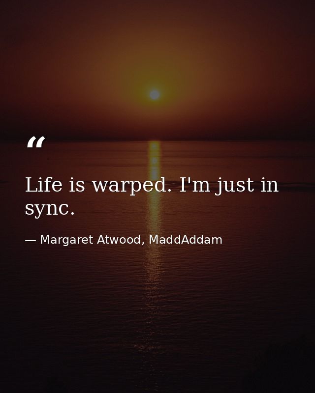Life is warped. I'm just in sync. — Margaret Atwood, MaddAddam