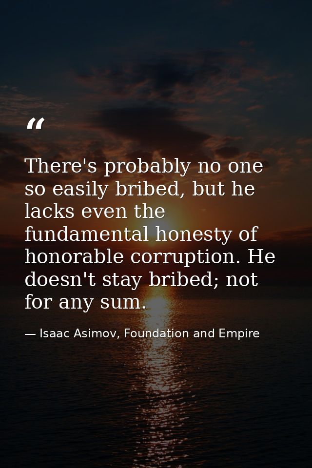 There's probably no one so easily bribed, but he lacks even the fundamental honesty of honorable corruption. He doesn't  — Isaac Asimov, Foundation and Empire